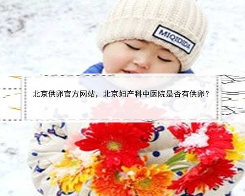 北京供卵官方网站，北京妇产科中医院是否有供卵？